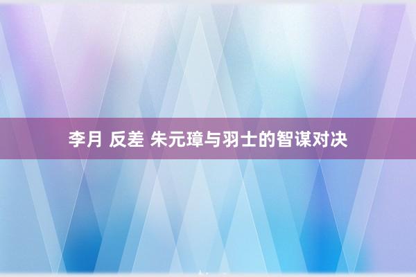 李月 反差 朱元璋与羽士的智谋对决