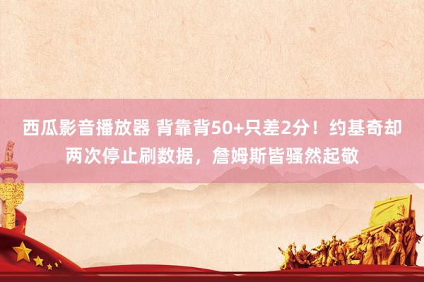 西瓜影音播放器 背靠背50+只差2分！约基奇却两次停止刷数据，詹姆斯皆骚然起敬