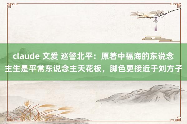 claude 文爱 巡警北平：原著中福海的东说念主生是平常东说念主天花板，脚色更接近于刘方子