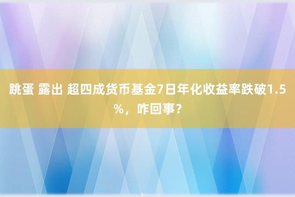 跳蛋 露出 超四成货币基金7日年化收益率跌破1.5%，咋回事？