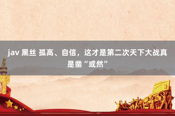 jav 黑丝 孤高、自信，这才是第二次天下大战真是凿“或然”
