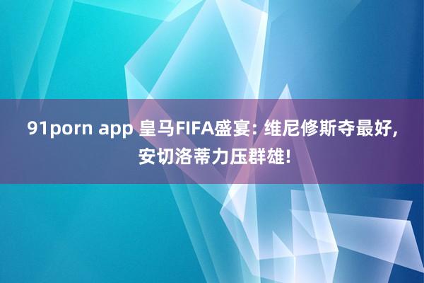 91porn app 皇马FIFA盛宴: 维尼修斯夺最好， 安切洛蒂力压群雄!