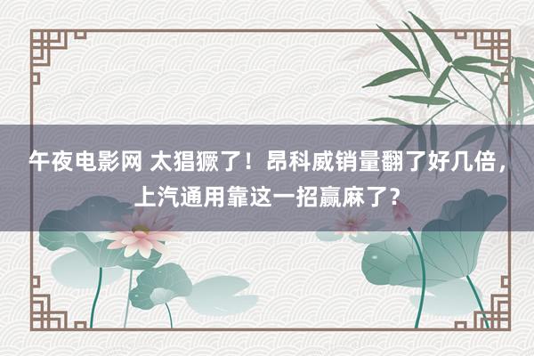 午夜电影网 太猖獗了！昂科威销量翻了好几倍，上汽通用靠这一招赢麻了？
