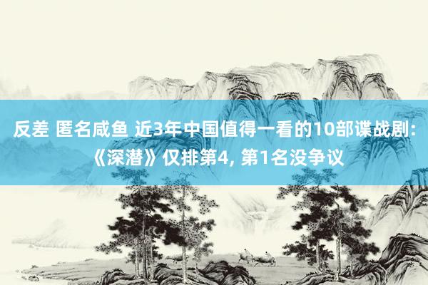 反差 匿名咸鱼 近3年中国值得一看的10部谍战剧: 《深潜》仅排第4， 第1名没争议