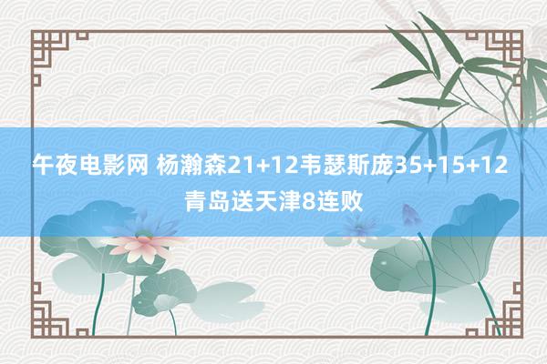 午夜电影网 杨瀚森21+12韦瑟斯庞35+15+12 青岛送天津8连败