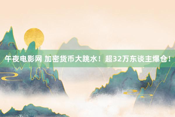 午夜电影网 加密货币大跳水！超32万东谈主爆仓！