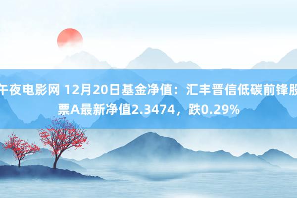 午夜电影网 12月20日基金净值：汇丰晋信低碳前锋股票A最新净值2.3474，跌0.29%