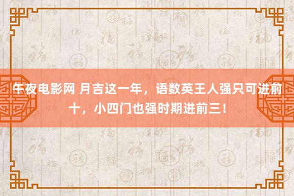 午夜电影网 月吉这一年，语数英王人强只可进前十，小四门也强时期进前三！