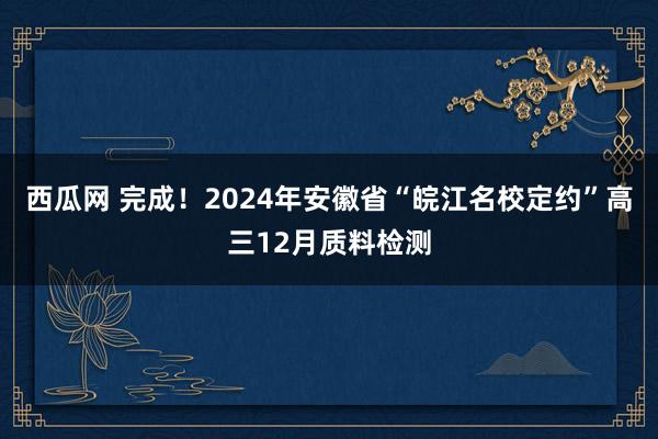 西瓜网 完成！2024年安徽省“皖江名校定约”高三12月质料检测