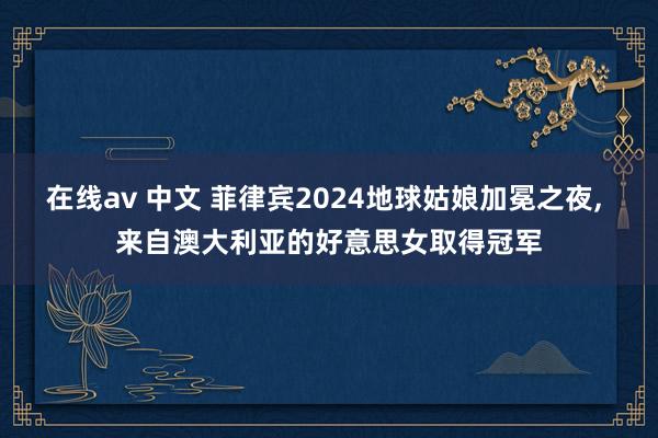 在线av 中文 菲律宾2024地球姑娘加冕之夜， 来自澳大利亚的好意思女取得冠军