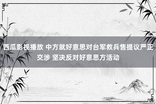 西瓜影视播放 中方就好意思对台军救兵售提议严正交涉 坚决反对好意思方活动