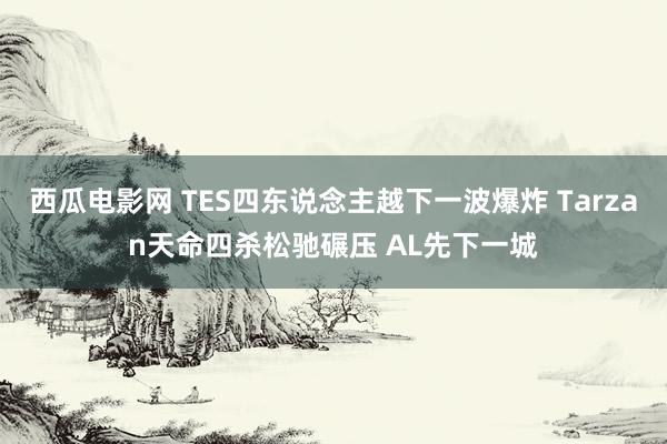 西瓜电影网 TES四东说念主越下一波爆炸 Tarzan天命四杀松驰碾压 AL先下一城