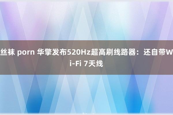 丝袜 porn 华擎发布520Hz超高刷线路器：还自带Wi-Fi 7天线