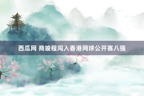 西瓜网 商竣程闯入香港网球公开赛八强