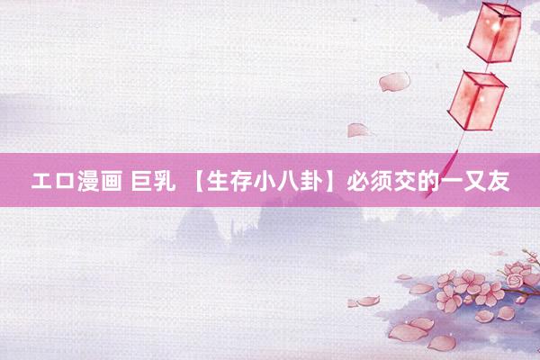 エロ漫画 巨乳 【生存小八卦】必须交的一又友