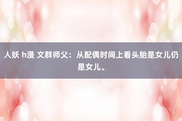人妖 h漫 文群师父：从配偶时间上看头胎是女儿仍是女儿。