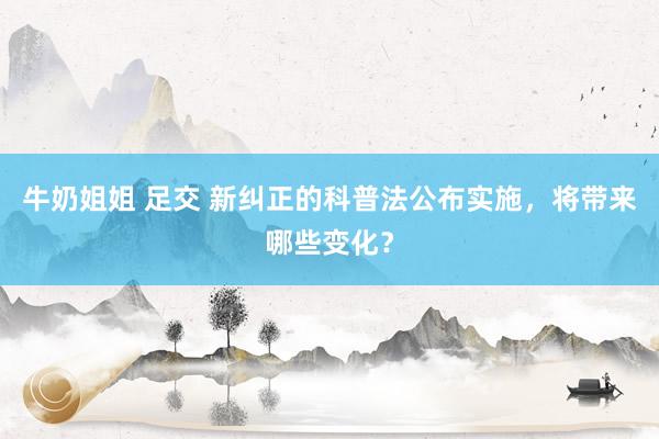 牛奶姐姐 足交 新纠正的科普法公布实施，将带来哪些变化？