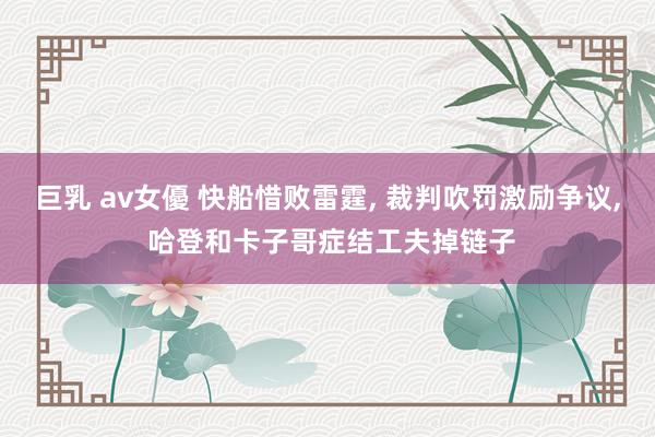巨乳 av女優 快船惜败雷霆， 裁判吹罚激励争议， 哈登和卡子哥症结工夫掉链子