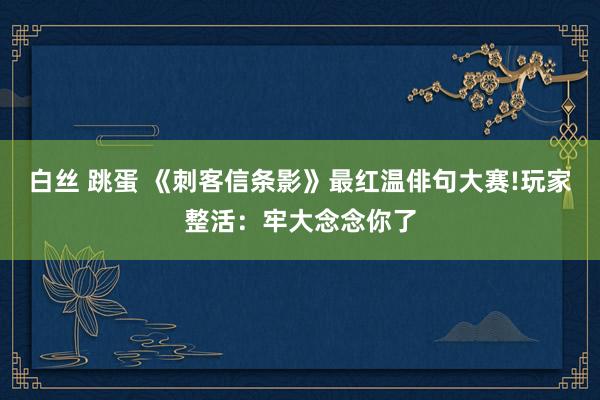 白丝 跳蛋 《刺客信条影》最红温俳句大赛!玩家整活：牢大念念你了
