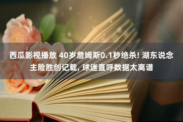 西瓜影视播放 40岁詹姆斯0.1秒绝杀! 湖东说念主险胜创记载， 球迷直呼数据太离谱