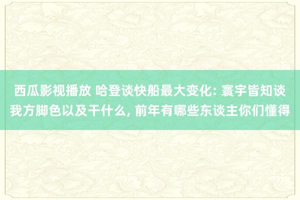 西瓜影视播放 哈登谈快船最大变化: 寰宇皆知谈我方脚色以及干什么， 前年有哪些东谈主你们懂得