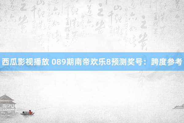 西瓜影视播放 089期南帝欢乐8预测奖号：跨度参考