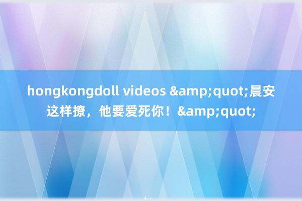 hongkongdoll videos &quot;晨安这样撩，他要爱死你！&quot;