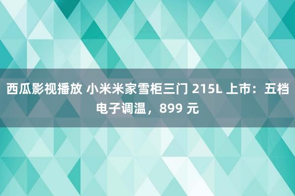 西瓜影视播放 小米米家雪柜三门 215L 上市：五档电子调温，899 元
