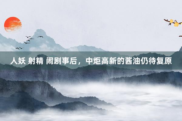人妖 射精 闹剧事后，中炬高新的酱油仍待复原