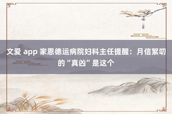 文爱 app 家恩德运病院妇科主任提醒：月信絮叨的“真凶”是这个