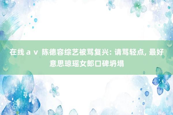 在线ａｖ 陈德容综艺被骂复兴: 请骂轻点， 最好意思琼瑶女郎口碑坍塌