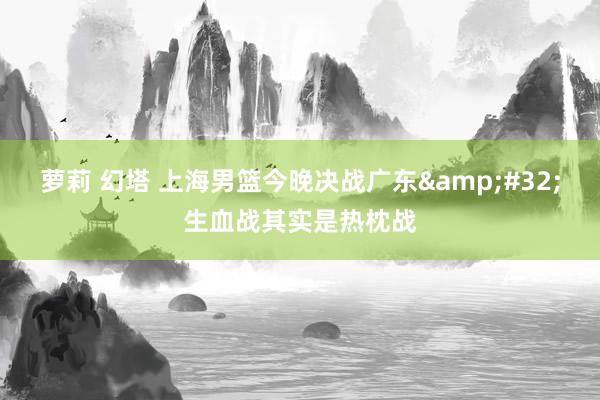 萝莉 幻塔 上海男篮今晚决战广东&#32;生血战其实是热枕战