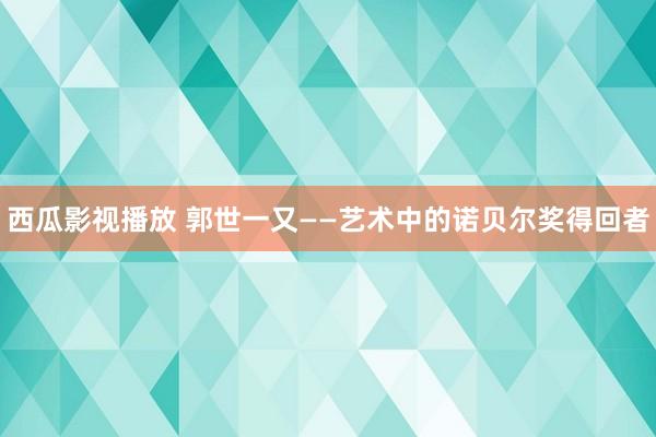 西瓜影视播放 郭世一又——艺术中的诺贝尔奖得回者