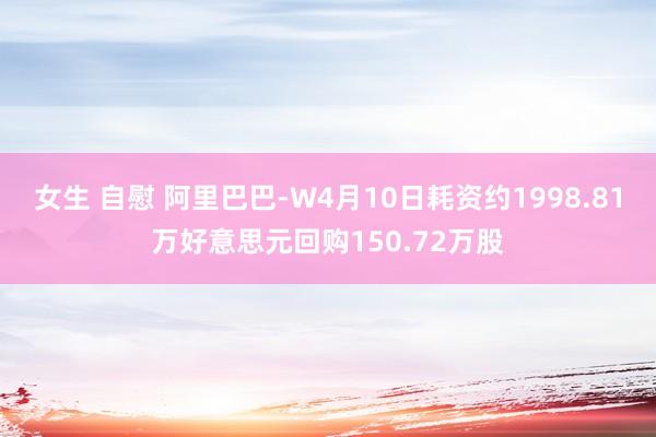 女生 自慰 阿里巴巴-W4月10日耗资约1998.81万好意思元回购150.72万股