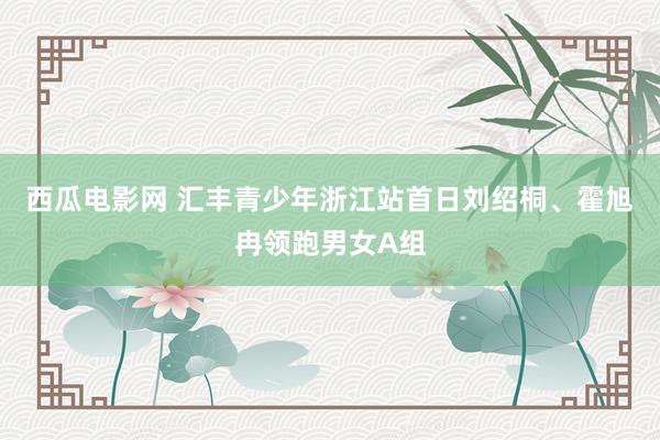 西瓜电影网 汇丰青少年浙江站首日刘绍桐、霍旭冉领跑男女A组