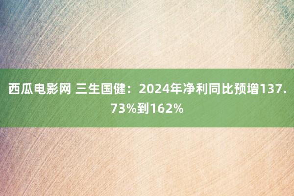 西瓜电影网 三生国健：2024年净利同比预增137.73%到162%
