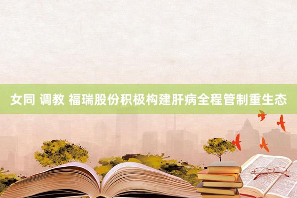 女同 调教 福瑞股份积极构建肝病全程管制重生态
