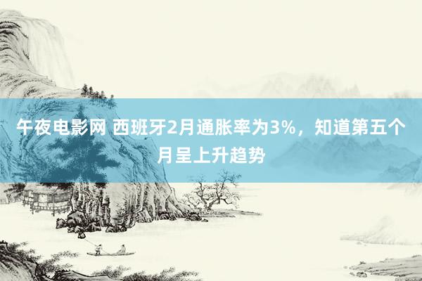午夜电影网 西班牙2月通胀率为3%，知道第五个月呈上升趋势
