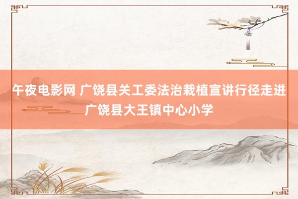 午夜电影网 广饶县关工委法治栽植宣讲行径走进广饶县大王镇中心小学