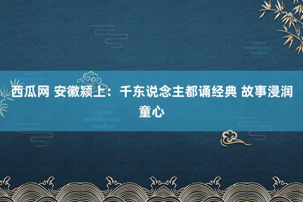 西瓜网 安徽颍上：千东说念主都诵经典 故事浸润童心