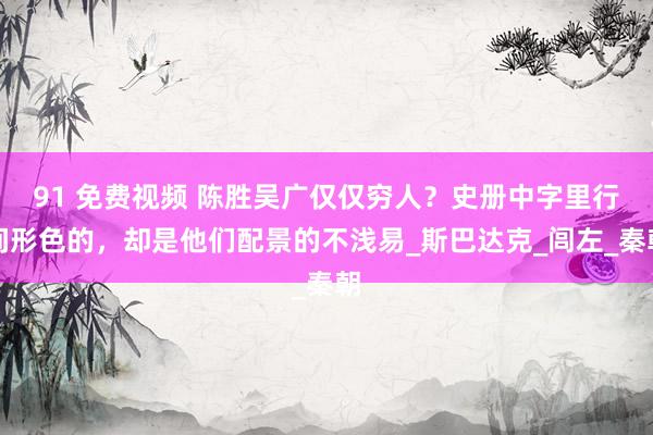 91 免费视频 陈胜吴广仅仅穷人？史册中字里行间形色的，却是他们配景的不浅易_斯巴达克_闾左_秦朝