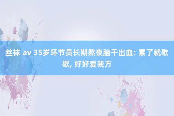 丝袜 av 35岁环节员长期熬夜脑干出血: 累了就歇歇， 好好爱我方