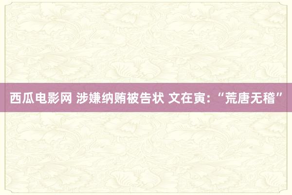 西瓜电影网 涉嫌纳贿被告状 文在寅: “荒唐无稽”