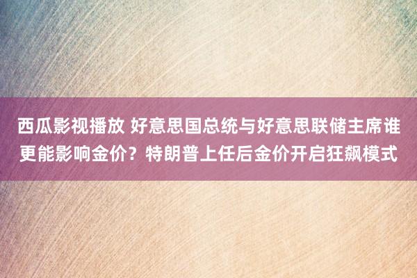 西瓜影视播放 好意思国总统与好意思联储主席谁更能影响金价？特朗普上任后金价开启狂飙模式