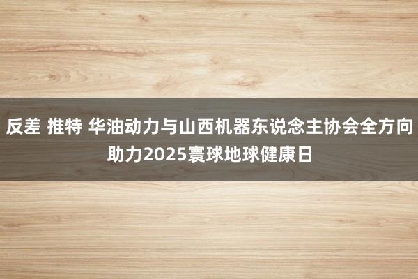 反差 推特 华油动力与山西机器东说念主协会全方向助力2025寰球地球健康日