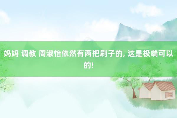 妈妈 调教 周淑怡依然有两把刷子的， 这是极端可以的!