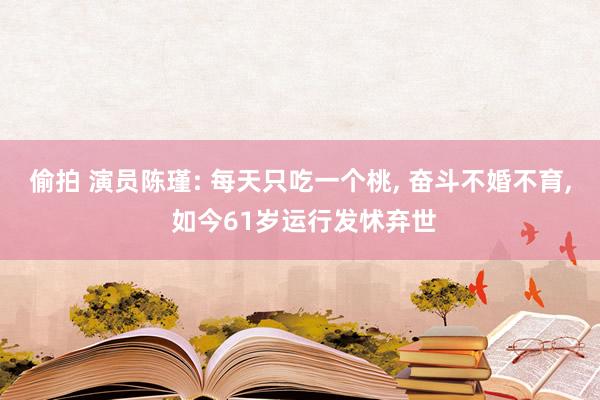 偷拍 演员陈瑾: 每天只吃一个桃， 奋斗不婚不育， 如今61岁运行发怵弃世