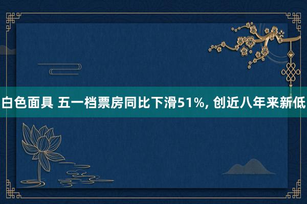 白色面具 五一档票房同比下滑51%， 创近八年来新低