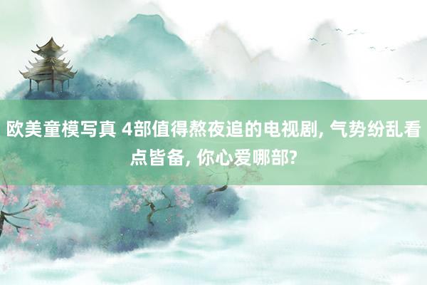 欧美童模写真 4部值得熬夜追的电视剧， 气势纷乱看点皆备， 你心爱哪部?