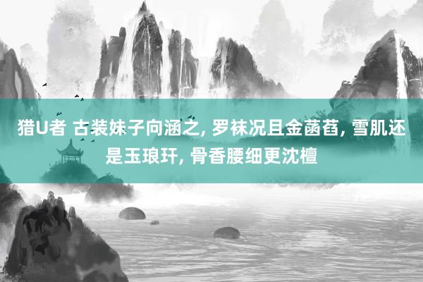 猎U者 古装妹子向涵之， 罗袜况且金菡萏， 雪肌还是玉琅玕， 骨香腰细更沈檀